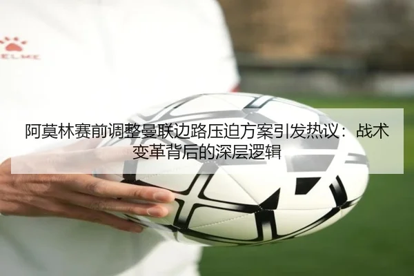 阿莫林赛前调整曼联边路压迫方案引发热议：战术变革背后的深层逻辑